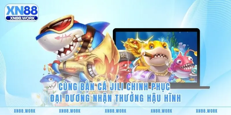 Cùng Bắn Cá Jili Chinh Phục Đại Dương Nhận Thưởng Hậu Hĩnh